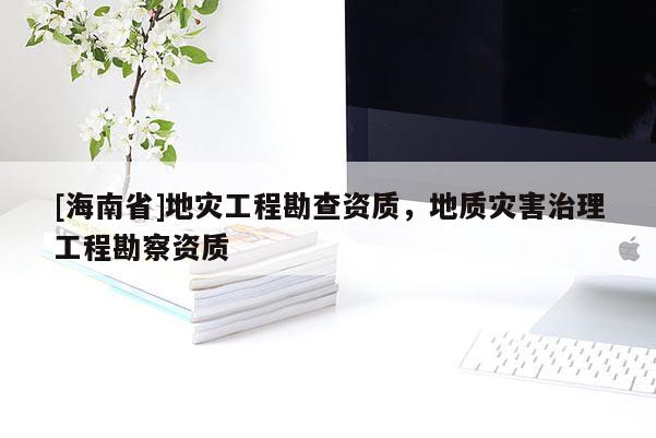 [海南省]地災(zāi)工程勘查資質(zhì)，地質(zhì)災(zāi)害治理工程勘察資質(zhì)