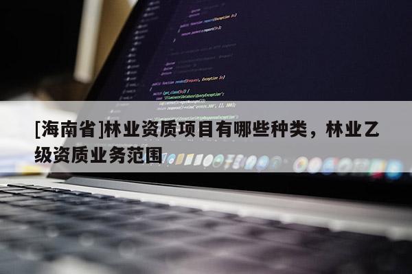 [海南省]林業(yè)資質(zhì)項(xiàng)目有哪些種類(lèi)，林業(yè)乙級(jí)資質(zhì)業(yè)務(wù)范圍