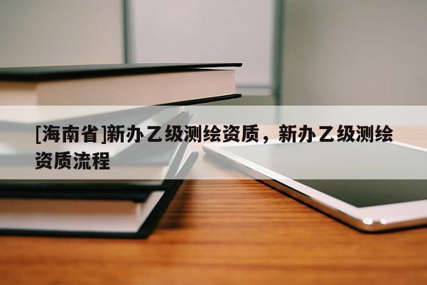 [海南省]新辦乙級測繪資質(zhì)，新辦乙級測繪資質(zhì)流程