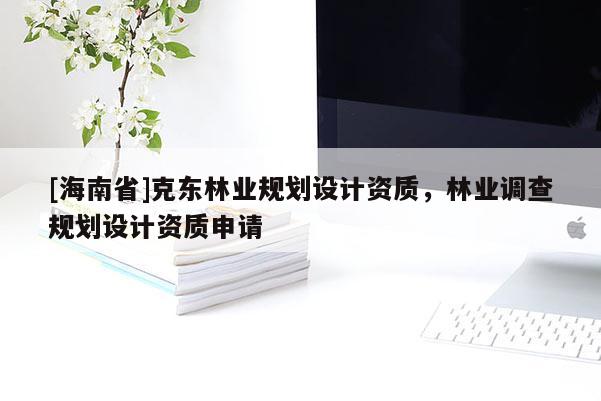 [海南省]克東林業(yè)規(guī)劃設(shè)計(jì)資質(zhì)，林業(yè)調(diào)查規(guī)劃設(shè)計(jì)資質(zhì)申請(qǐng)