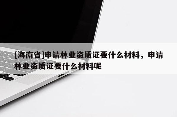 [海南省]申請(qǐng)林業(yè)資質(zhì)證要什么材料，申請(qǐng)林業(yè)資質(zhì)證要什么材料呢