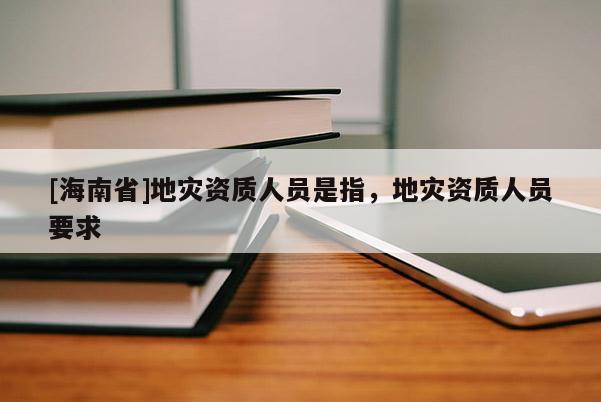 [海南省]地災資質人員是指，地災資質人員要求