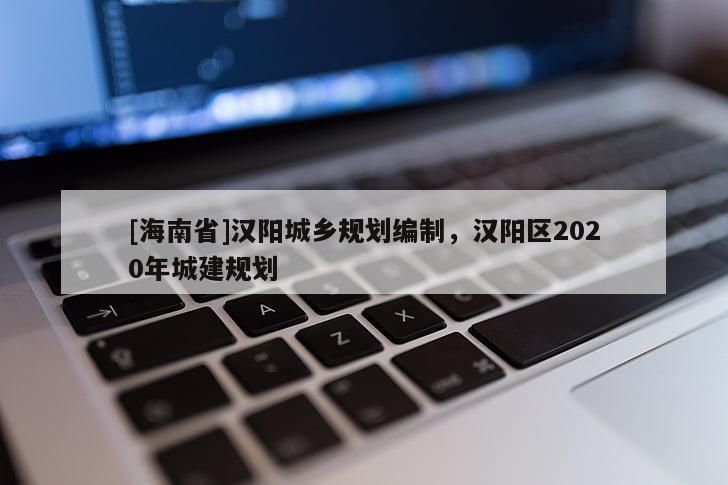 [海南省]漢陽城鄉(xiāng)規(guī)劃編制，漢陽區(qū)2020年城建規(guī)劃