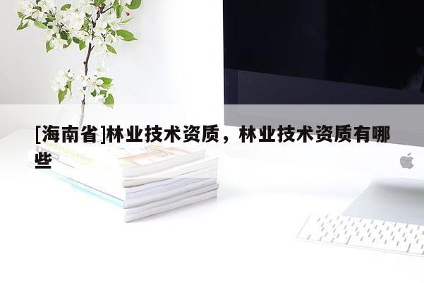 [海南省]林業(yè)技術資質，林業(yè)技術資質有哪些