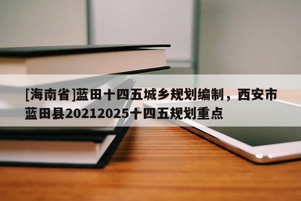 [海南省]藍(lán)田十四五城鄉(xiāng)規(guī)劃編制，西安市藍(lán)田縣20212025十四五規(guī)劃重點(diǎn)