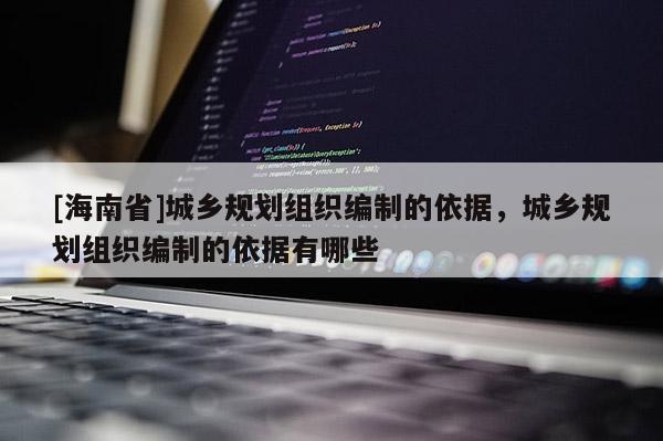 [海南省]城鄉(xiāng)規(guī)劃組織編制的依據(jù)，城鄉(xiāng)規(guī)劃組織編制的依據(jù)有哪些