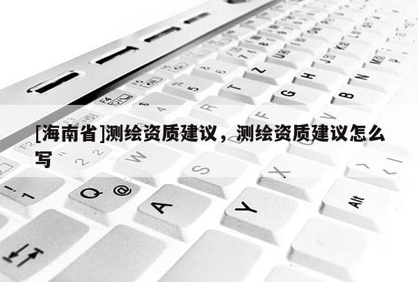 [海南省]測繪資質建議，測繪資質建議怎么寫