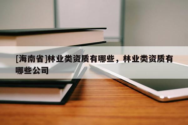 [海南省]林業(yè)類資質有哪些，林業(yè)類資質有哪些公司