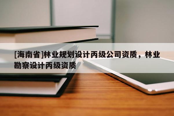 [海南省]林業(yè)規(guī)劃設(shè)計丙級公司資質(zhì)，林業(yè)勘察設(shè)計丙級資質(zhì)