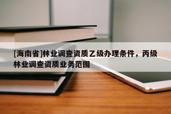 [海南省]林業(yè)調(diào)查資質(zhì)乙級(jí)辦理?xiàng)l件，丙級(jí)林業(yè)調(diào)查資質(zhì)業(yè)務(wù)范圍