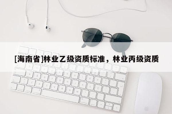 [海南省]林業(yè)乙級資質(zhì)標準，林業(yè)丙級資質(zhì)