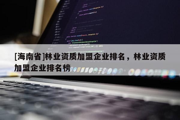 [海南省]林業(yè)資質(zhì)加盟企業(yè)排名，林業(yè)資質(zhì)加盟企業(yè)排名榜