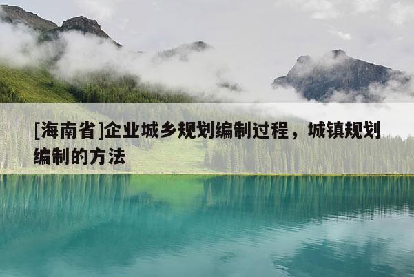 [海南省]企業(yè)城鄉(xiāng)規(guī)劃編制過程，城鎮(zhèn)規(guī)劃編制的方法