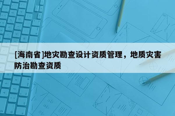 [海南省]地災(zāi)勘查設(shè)計(jì)資質(zhì)管理，地質(zhì)災(zāi)害防治勘查資質(zhì)