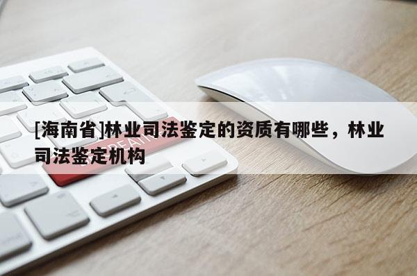 [海南省]林業(yè)司法鑒定的資質(zhì)有哪些，林業(yè)司法鑒定機構(gòu)