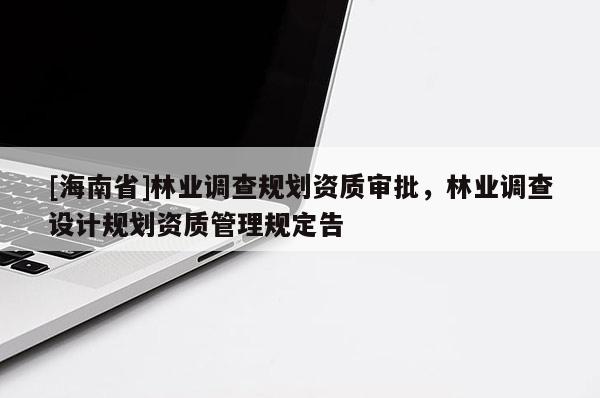 [海南省]林業(yè)調(diào)查規(guī)劃資質(zhì)審批，林業(yè)調(diào)查設(shè)計規(guī)劃資質(zhì)管理規(guī)定告