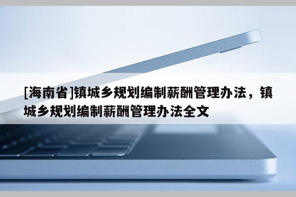 [海南省]鎮(zhèn)城鄉(xiāng)規(guī)劃編制薪酬管理辦法，鎮(zhèn)城鄉(xiāng)規(guī)劃編制薪酬管理辦法全文