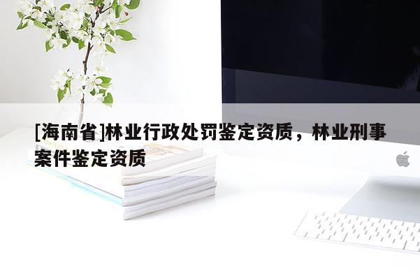 [海南省]林業(yè)行政處罰鑒定資質(zhì)，林業(yè)刑事案件鑒定資質(zhì)