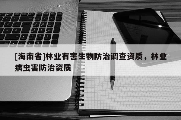 [海南省]林業(yè)有害生物防治調(diào)查資質(zhì)，林業(yè)病蟲(chóng)害防治資質(zhì)