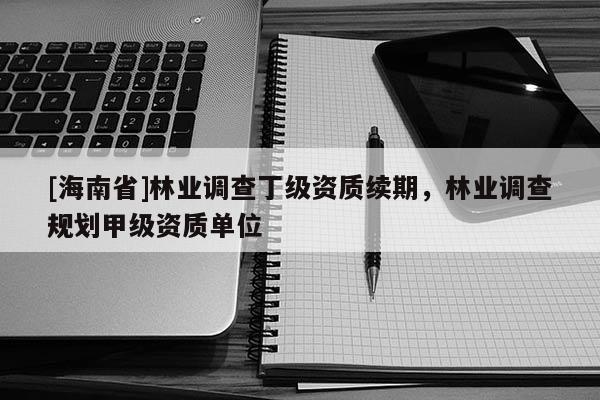 [海南省]林業(yè)調(diào)查丁級(jí)資質(zhì)續(xù)期，林業(yè)調(diào)查規(guī)劃甲級(jí)資質(zhì)單位