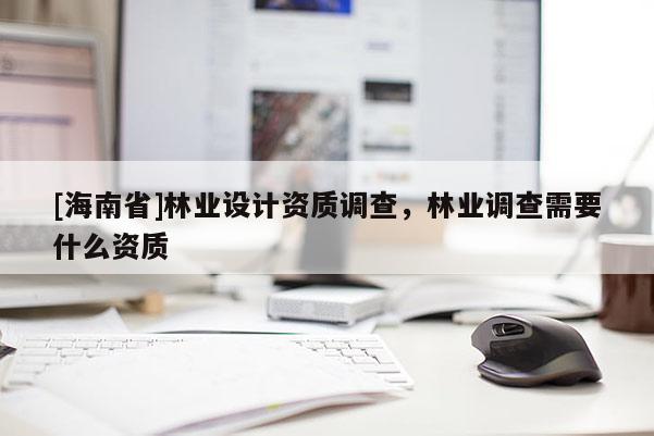 [海南省]林業(yè)設(shè)計(jì)資質(zhì)調(diào)查，林業(yè)調(diào)查需要什么資質(zhì)