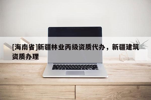 [海南省]新疆林業(yè)丙級資質(zhì)代辦，新疆建筑資質(zhì)辦理