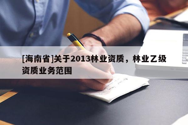 [海南省]關(guān)于2013林業(yè)資質(zhì)，林業(yè)乙級(jí)資質(zhì)業(yè)務(wù)范圍