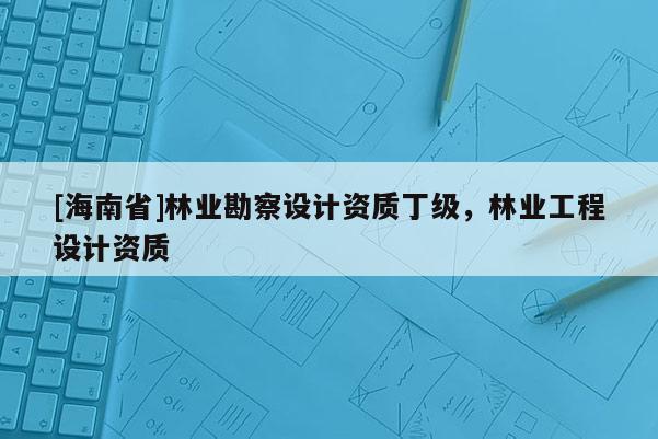 [海南省]林業(yè)勘察設(shè)計資質(zhì)丁級，林業(yè)工程設(shè)計資質(zhì)