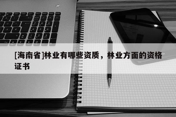 [海南省]林業(yè)有哪些資質(zhì)，林業(yè)方面的資格證書