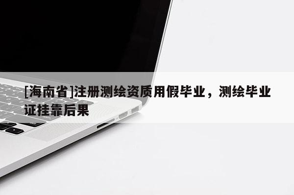 [海南省]注冊測繪資質用假畢業(yè)，測繪畢業(yè)證掛靠后果