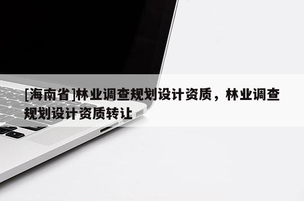 [海南省]林業(yè)調(diào)查規(guī)劃設(shè)計(jì)資質(zhì)，林業(yè)調(diào)查規(guī)劃設(shè)計(jì)資質(zhì)轉(zhuǎn)讓