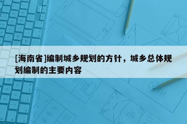 [海南省]編制城鄉(xiāng)規(guī)劃的方針，城鄉(xiāng)總體規(guī)劃編制的主要內(nèi)容