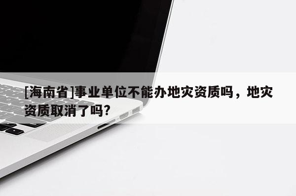 [海南省]事業(yè)單位不能辦地災(zāi)資質(zhì)嗎，地災(zāi)資質(zhì)取消了嗎?