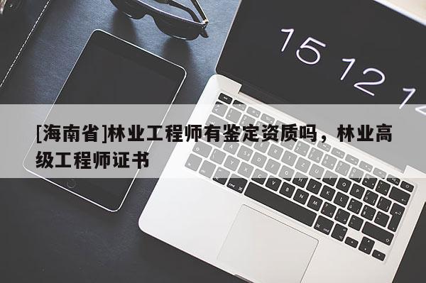 [海南省]林業(yè)工程師有鑒定資質(zhì)嗎，林業(yè)高級工程師證書