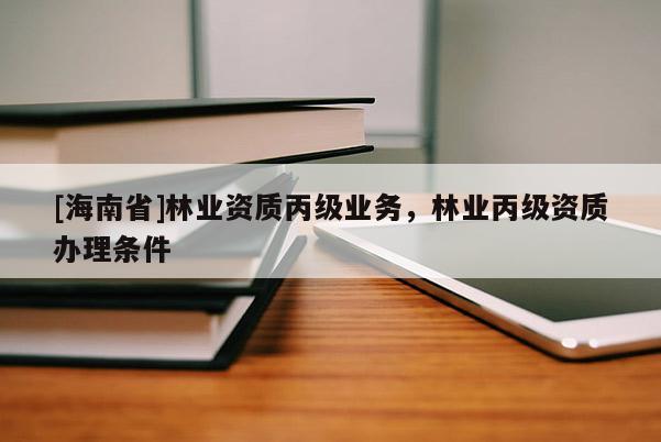 [海南省]林業(yè)資質(zhì)丙級業(yè)務(wù)，林業(yè)丙級資質(zhì)辦理條件