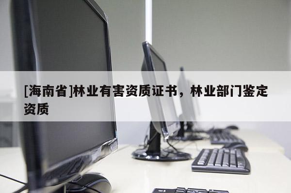 [海南省]林業(yè)有害資質(zhì)證書，林業(yè)部門鑒定資質(zhì)