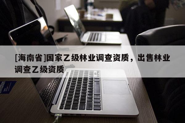 [海南省]國家乙級林業(yè)調(diào)查資質(zhì)，出售林業(yè)調(diào)查乙級資質(zhì)