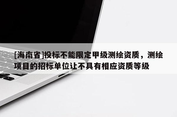 [海南省]投標(biāo)不能限定甲級測繪資質(zhì)，測繪項(xiàng)目的招標(biāo)單位讓不具有相應(yīng)資質(zhì)等級