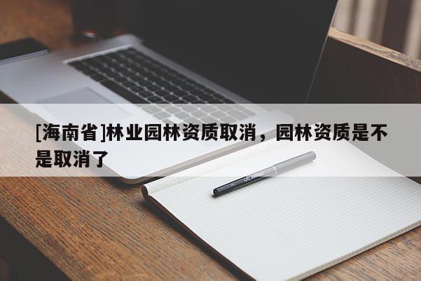 [海南省]林業(yè)園林資質(zhì)取消，園林資質(zhì)是不是取消了