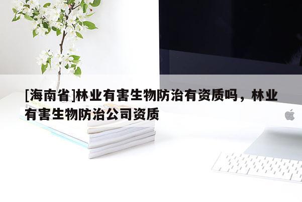 [海南省]林業(yè)有害生物防治有資質(zhì)嗎，林業(yè)有害生物防治公司資質(zhì)