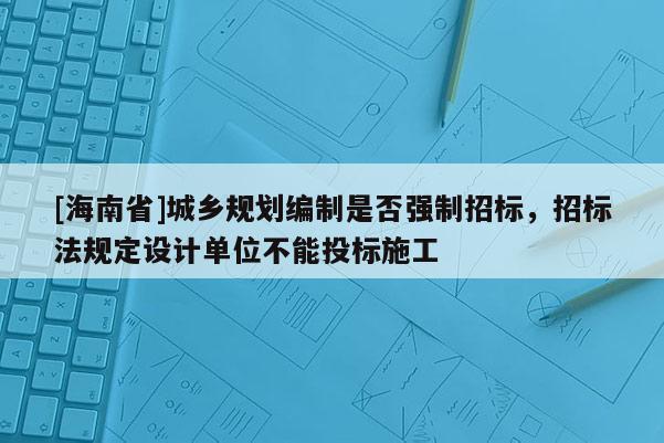 [海南省]城鄉(xiāng)規(guī)劃編制是否強制招標，招標法規(guī)定設計單位不能投標施工