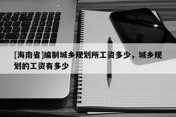 [海南省]編制城鄉(xiāng)規(guī)劃所工資多少，城鄉(xiāng)規(guī)劃的工資有多少