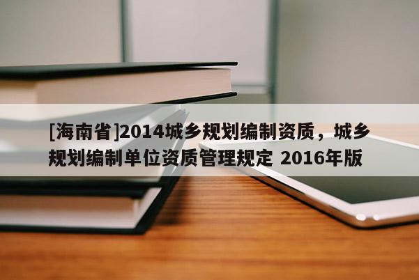 [海南省]2014城鄉(xiāng)規(guī)劃編制資質，城鄉(xiāng)規(guī)劃編制單位資質管理規(guī)定 2016年版