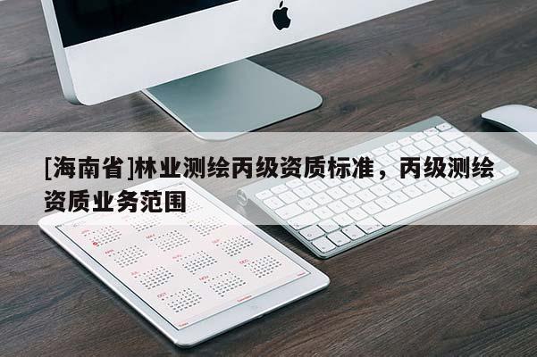 [海南省]林業(yè)測(cè)繪丙級(jí)資質(zhì)標(biāo)準(zhǔn)，丙級(jí)測(cè)繪資質(zhì)業(yè)務(wù)范圍