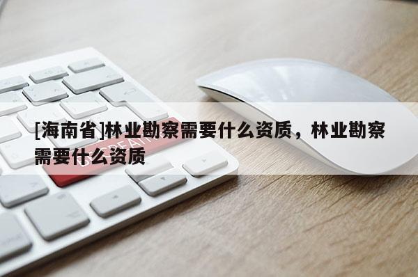 [海南省]林業(yè)勘察需要什么資質(zhì)，林業(yè)勘察需要什么資質(zhì)