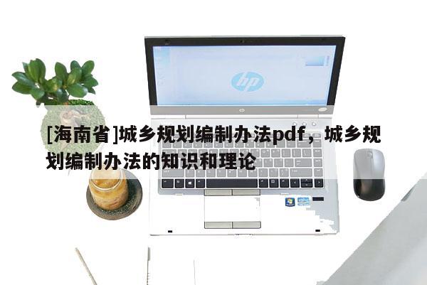 [海南省]城鄉(xiāng)規(guī)劃編制辦法pdf，城鄉(xiāng)規(guī)劃編制辦法的知識和理論