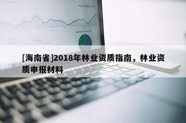 [海南省]2018年林業(yè)資質(zhì)指南，林業(yè)資質(zhì)申報(bào)材料