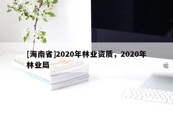 [海南省]2020年林業(yè)資質，2020年林業(yè)局