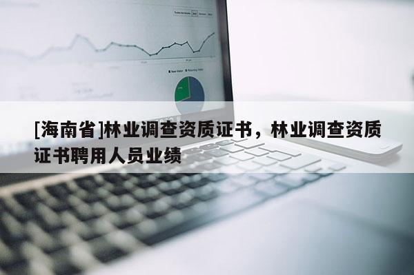 [海南省]林業(yè)調查資質證書，林業(yè)調查資質證書聘用人員業(yè)績