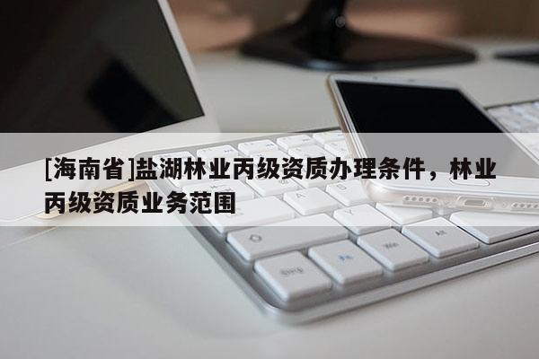 [海南省]鹽湖林業(yè)丙級資質(zhì)辦理條件，林業(yè)丙級資質(zhì)業(yè)務(wù)范圍